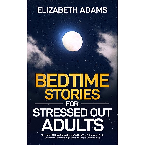 Bedtime Stories for Stressed Out Adults: 10+ Hours Of Deep Sleep Stories To Help You Fall Asleep Fast, Overcome Insomnia, Nighttime Anxiety & Overthinking, Elizabeth Adams