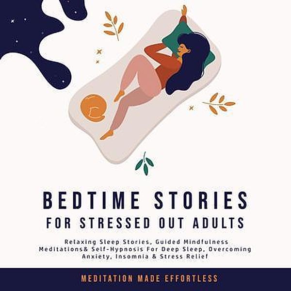 Bedtime Stories for Stressed Out Adults Relaxing Sleep Stories, Guided Mindfulness Meditations & Self-Hypnosis For Deep Sleep, Overcoming Anxiety, Insomnia & Stress Relief / meditation Made Effortless, Meditation Made Effortless