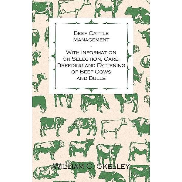 Beef Cattle Management - With Information on Selection, Care, Breeding and Fattening of Beef Cows and Bulls, William C. Skelley