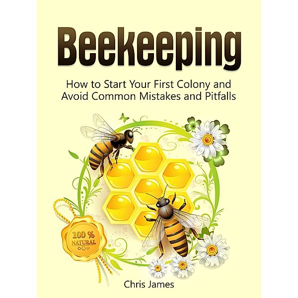 Beekeeping: A Step-By-Step Guide to Beekeeping for Beginners:  How to Start Your First Colony and Avoid Common Mistakes and Pitfalls, Christian James