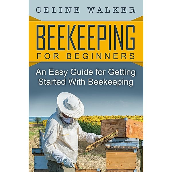 Beekeeping: An Easy Guide for Getting Started with Beekeeping, Celine Walker