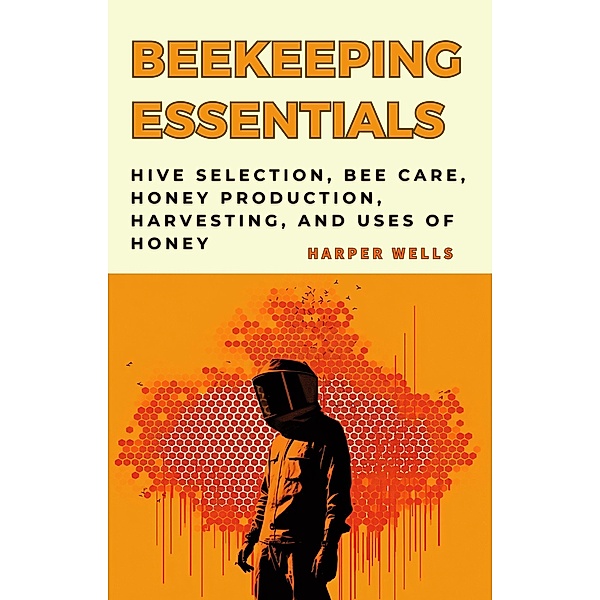 Beekeeping for Beginners Book: Hive Selection, Bee Care, Honey Production, Harvesting, and Uses of Honey (Preservation and Food Production, #4) / Preservation and Food Production, Harper Wells