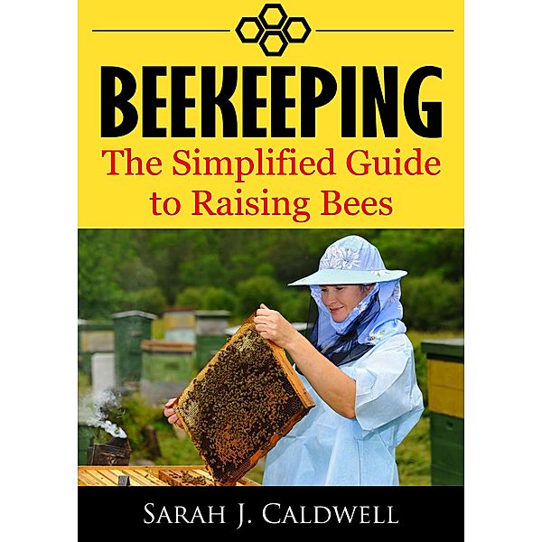 Beekeeping: The Simplified Guide to Raising Bees, Sarah J. Caldwell