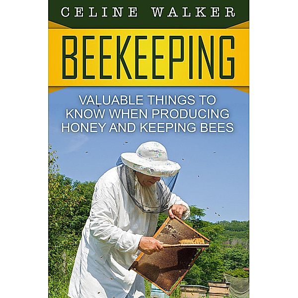 Beekeeping: Valuable Things to Know When Producing Honey and Keeping Bees, Celine Walker