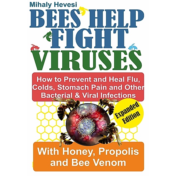 Bees Help Fight Viruses - How to Prevent and Heal Flu, Colds, Stomach Pain and Other Bacterial and Viral Infections: With Honey, Propolis and Bee Venom, Mihály Hevesi