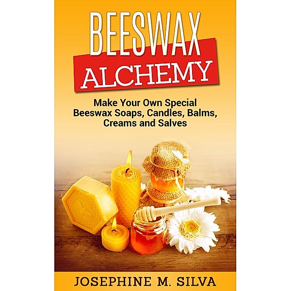 Beeswax Alchemy: Make Your Own Special Beeswax Soaps, Candles, Balms, Creams and Salves, Josephine M. Silva