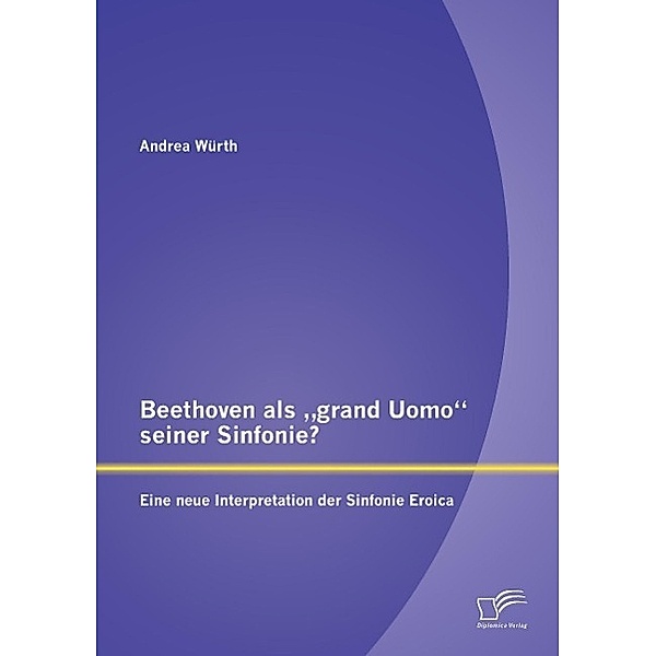 Beethoven als grand Uomo seiner Sinfonie? Eine neue Interpretation der Sinfonie Eroica, Andrea Würth