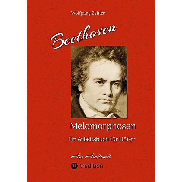 Beethoven - Melomorphosen: Früchte der Musikmeditation. Sichtbar gemachte Informationsmatrix ausgewählter Musikstücke. Gestaltwerkzeuge für Musikhörer. Ohne Verwendung von Noten/Partituren., Wolfgang Zeitler