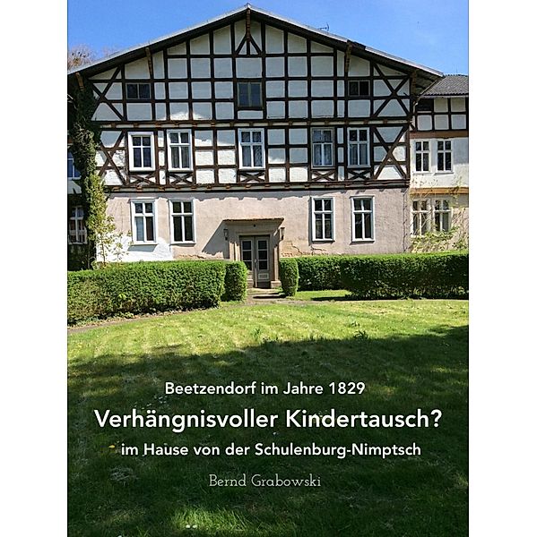 Beetzendorf im Jahre 1829 - Verhängnisvoller Kindertausch? im Hause von der Schulenburg-Nimptsch, Bernd Grabowski