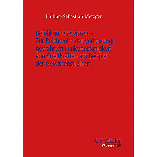 Befehl und Gewissen - Zur Reichweite der verfassungsgewährten Funktionsfähigkeit von Streitkräften am Beispiel der Gewissensfreiheit, Philipp-Sebastian Metzger