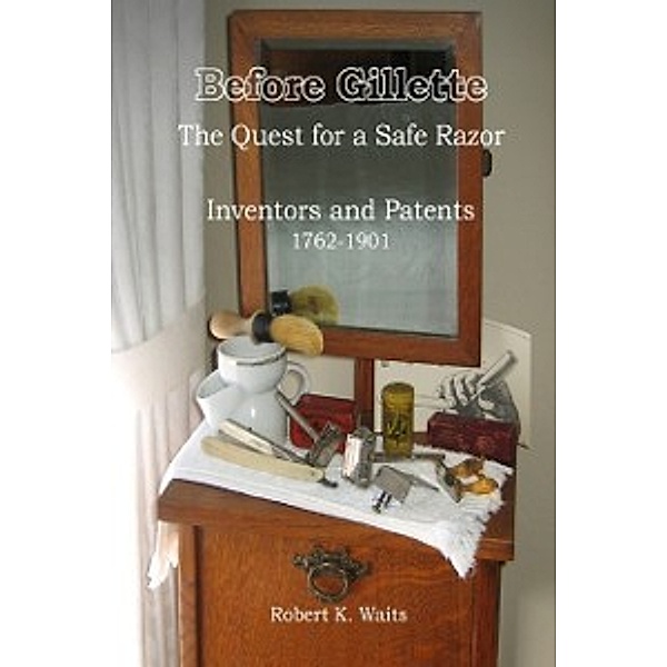 Before Gillette: The Quest for a Safe Razor - Inventors and Patents 1762-1901, Robert K. Waits