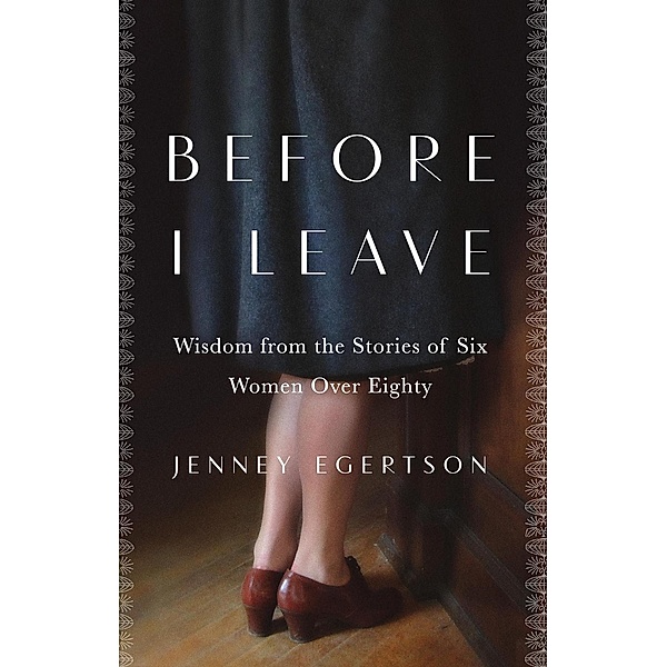 Before I Leave: Wisdom from the Stories of Six Women Over Eighty, Jenney Egertson