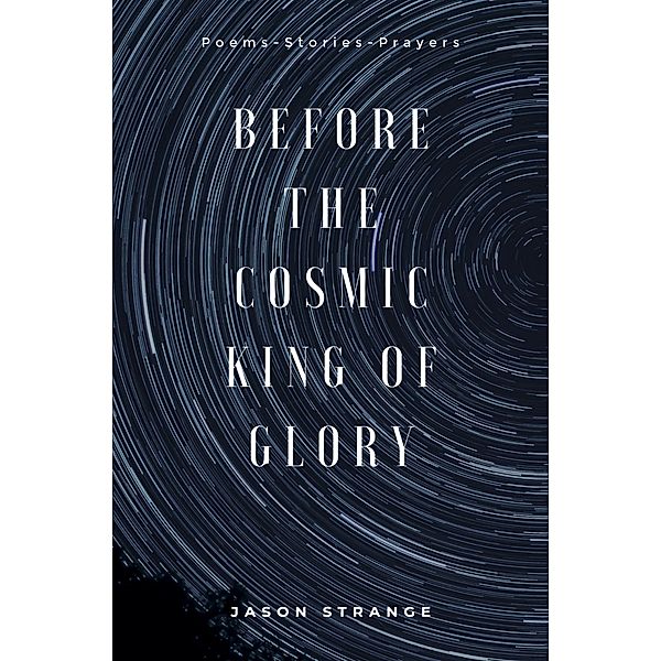 Before the Cosmic King of Glory: Poems, Prayers, Stories, Jason Strange