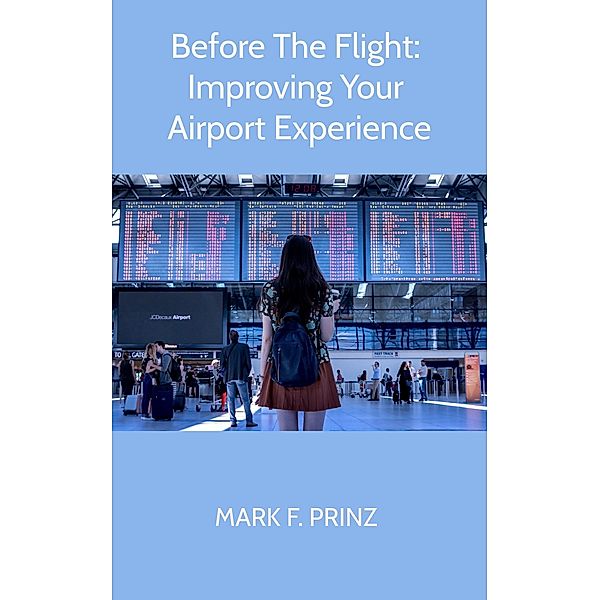 Before The Flight: Improving Your Airport Experience, Mark F. Prinz
