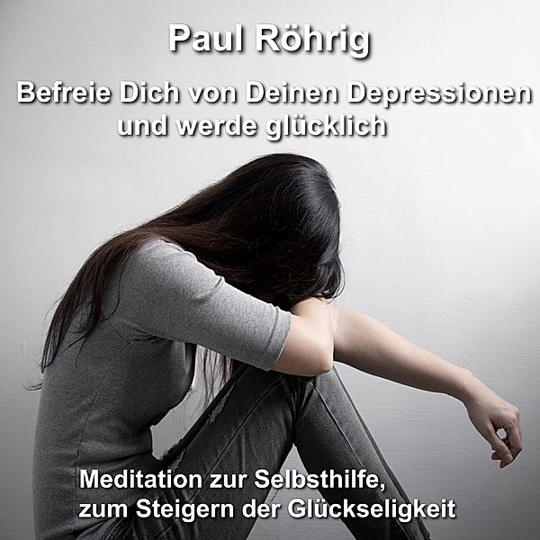 Befreie Dich von Deinen Depressionen und werde glücklich, Paul Röhrig