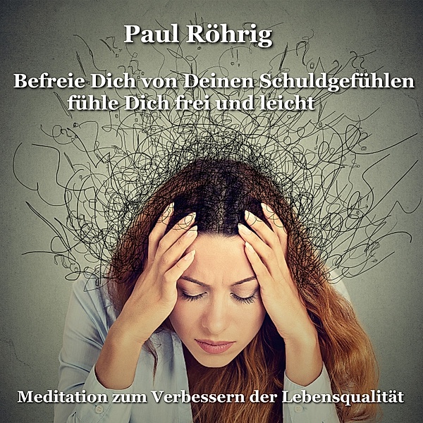 Befreie Dich von Deinen Schuldgefühlen fühle Dich frei und leicht, Paul Röhrig