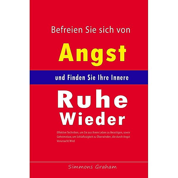 Befreien Sie sich von Angst und Finden Sie Ihre Innere Ruhe Wieder:  Effektive Techniken, um Sie aus Ihrem Leben zu Beseitigen, sowie Geheimnisse, um Schlaflosigkeit zu Überwinden, Simmons Graham