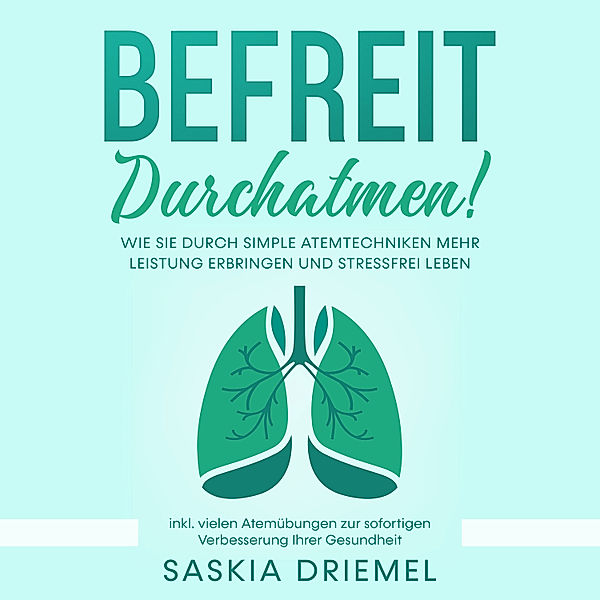 Befreit durchatmen! Wie Sie durch simple Atemtechniken mehr Leistung erbringen und stressfrei leben - inkl. vielen Atemübungen zur sofortigen Verbesserung Ihrer Gesundheit, Saskia Driemel