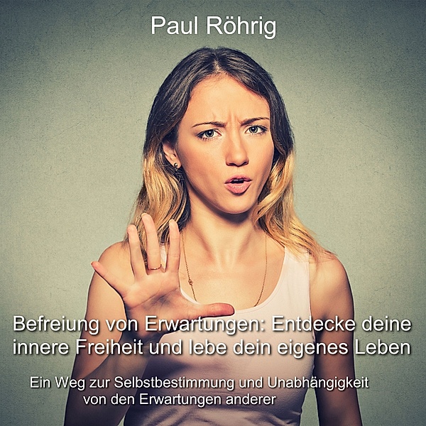 Befreiung von Erwartungen: Entdecke deine innere Freiheit und lebe dein eigenes Leben, Paul Röhrig