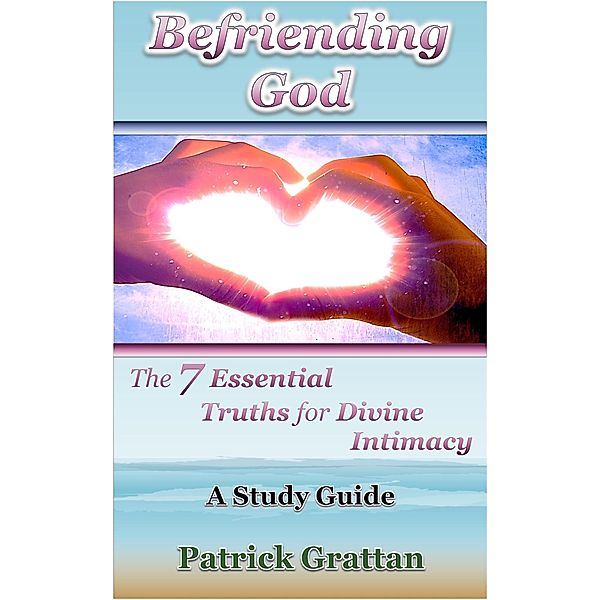 Befriending God: The 7 Essential Truths for Divine Intimacy, Patrick Grattan