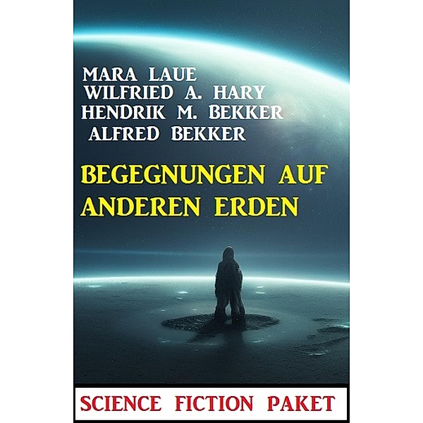 Begegnungen auf anderen Erden: Science Fiction Paket, Alfred Bekker, Hendrik M. Bekker, Wilfried A. Hary, Mara Laue