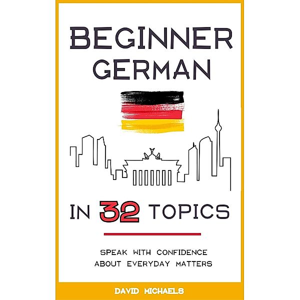 Beginner German in 32 Topics: Speak with Confidence About Everyday Matters., David Michaels