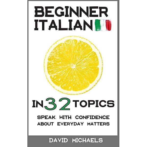Beginner Italian in 32 Topics. Speak with Confidence About Everyday Matters., David Michaels