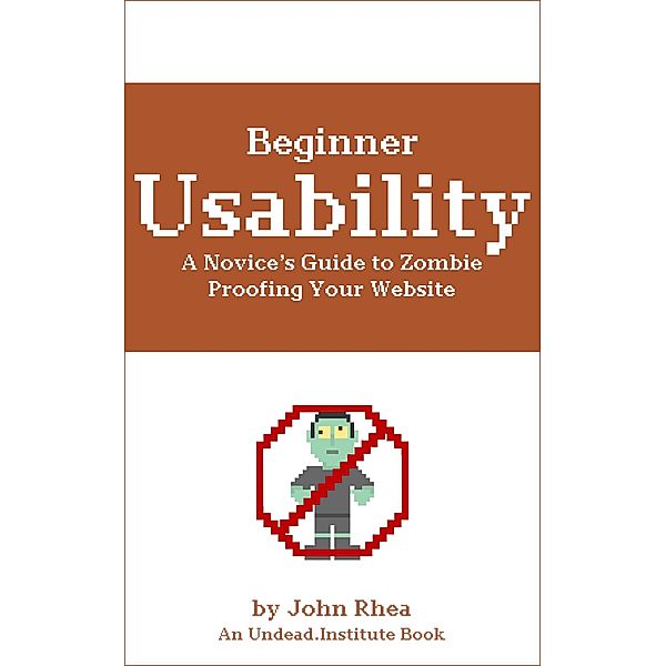 Beginner Usability: A Novice's Guide to Zombie Proofing Your Website (Undead Institute) / Undead Institute, John Rhea