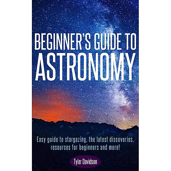 Beginner's Guide to Astronomy: Easy guide to stargazing, the latest discoveries, resources for beginners, and more! (Astronomy for Beginners, #1) / Astronomy for Beginners, Tyler Davidson