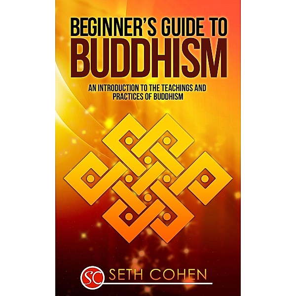 Beginners Guide to Buddhism: An Introduction to the Teachings and Practices of Buddhism, Seth Cohen