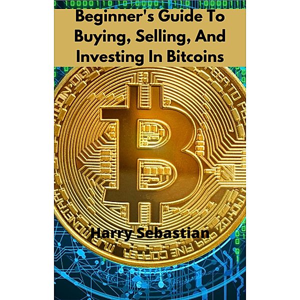 Beginner's Guide To Buying, Selling, And Investing In Bitcoins, Harry Sebastian