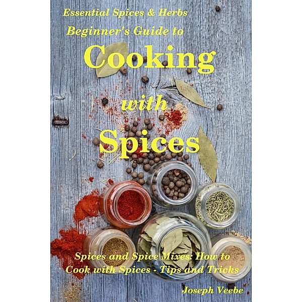 Beginner's Guide to Cooking with Spices (Essential Spices and Herbs, #9) / Essential Spices and Herbs, Joseph Veebe