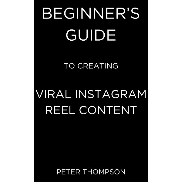 Beginner's Guide to Creating Viral Instagram Reel Content, Peter Thompson