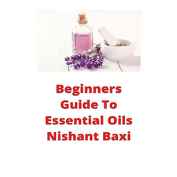 Beginners Guide To Essential Oils, Nishant Baxi