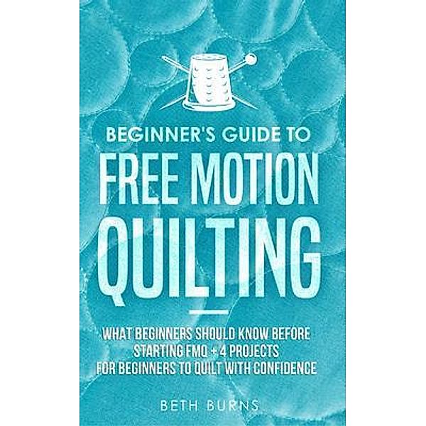 Beginner's Guide to Free Motion Quilting / CraftMills Publishing LLC, Beth Burns