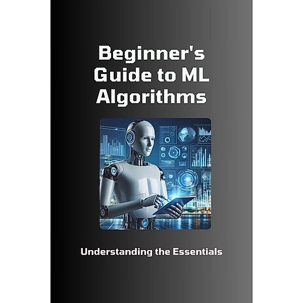 Beginner's Guide to ML Algorithms: Understanding the Essentials, Moss Adelle Louise