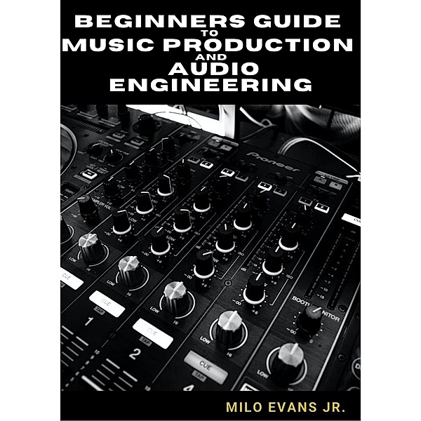 Beginners Guide To Music Production and Audio Engineering, Milo Evans