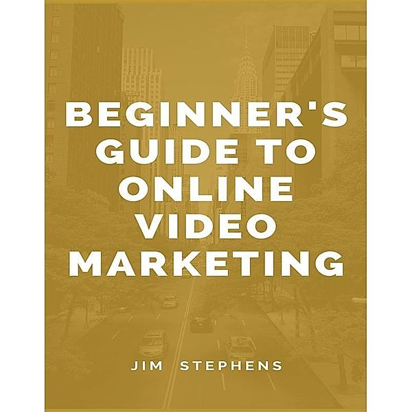 Beginner's Guide to Online Video Marketing, Jim Stephens
