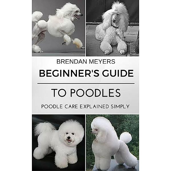 Beginner's Guide To Poodles - Poodle Care Explained Simply, Brendan Meyers