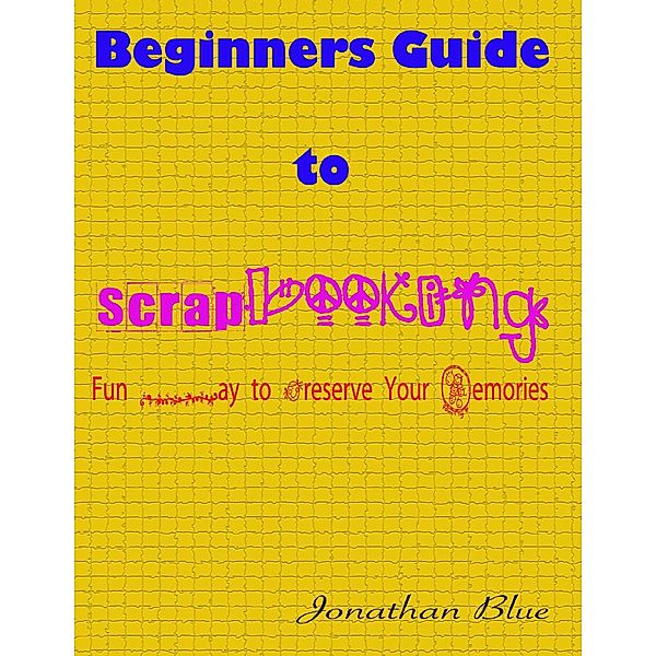 Beginners Guide to Scrapbooking: Fun Way to Preserve Your Memories, Jonathan Blue