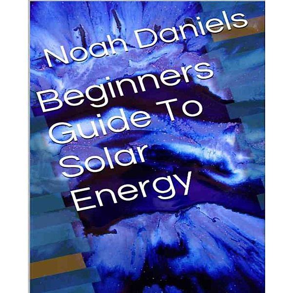 Beginners Guide To Solar Energy, Noah Daniels