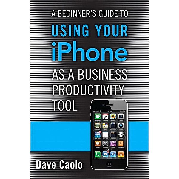 Beginner's Guide to Using Your iPhone as a Business Productivity Tool, A, Dave James Caolo