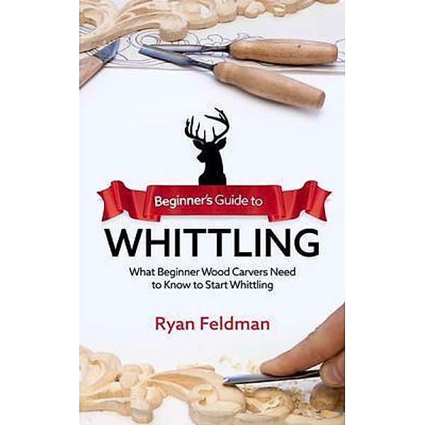 Beginner's Guide to Whittling / CraftMills Publishing LLC, Ryan Feldman