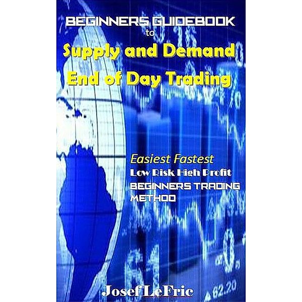 Beginners Guidebook to Supply and Demand End of Day Trading, Josef Lefric