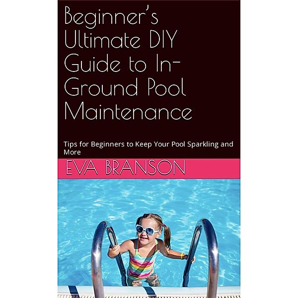 Beginner's Ultimate Guide to In-Ground Pool Maintenance: Tips to Keep Your Pool Sparkling, Eva Branson