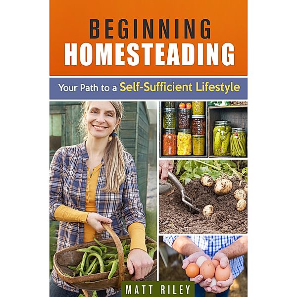 Beginning Homesteading: Your Path to a Self-Sufficient Lifestyle (Prepper's Survival Gardening & Pantry Stockpile) / Prepper's Survival Gardening & Pantry Stockpile, Matt Riley