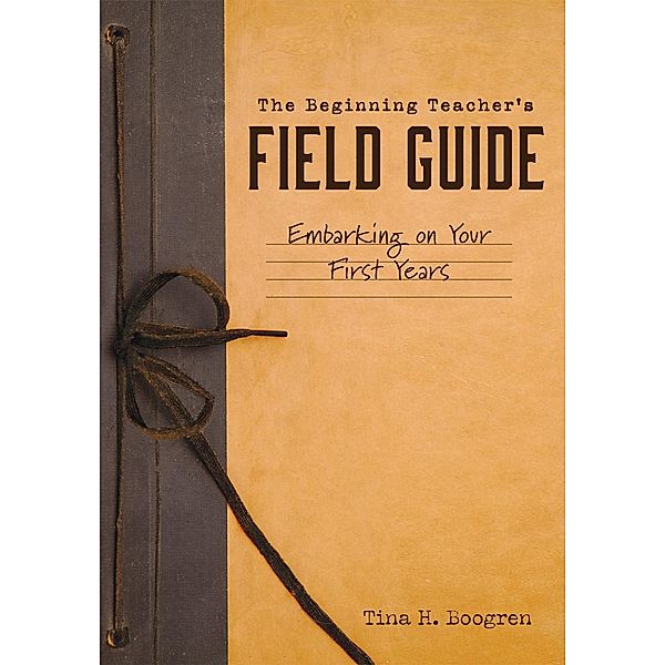 Beginning Teacher's Field Guide, Tina H. Boogren