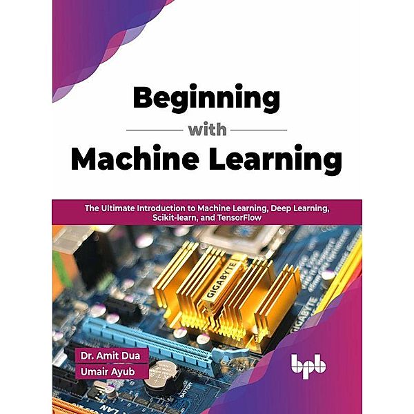 Beginning with Machine Learning: The Ultimate Introduction to Machine Learning, Deep Learning, Scikit-learn, and TensorFlow (English Edition), Amit Dua, Umair Ayub