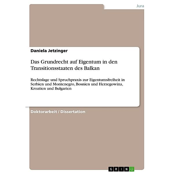 Begriff, Bedeutung und Handhabung des Grundrechtes auf Eigentum in den Transitionsstaaten des Balkan, verdeutlicht anhand der Rechtslage und Spruchpraxis in Serbien und Montenegro, Bosnien und Herzegowina, Kroatien sowie Bulgarien, Daniela Jetzinger