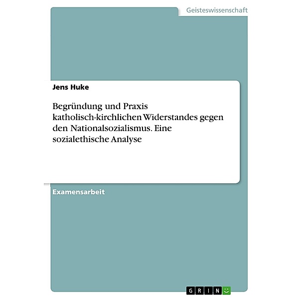 Begründung und Praxis katholisch-kirchlichen Widerstandes gegen den Nationalsozialismus. Eine sozialethische Analyse, Jens Huke